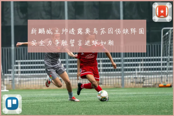 新鹏城主帅透露奥乌苏因伤缺阵国安全力争胜誓言进球如潮