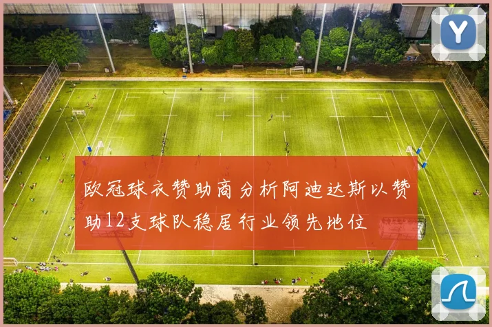 欧冠球衣赞助商分析阿迪达斯以赞助12支球队稳居行业领先地位