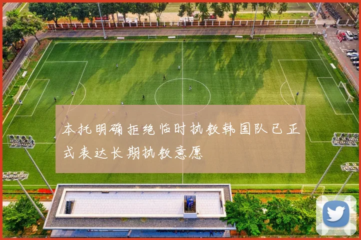 本托明确拒绝临时执教韩国队已正式表达长期执教意愿