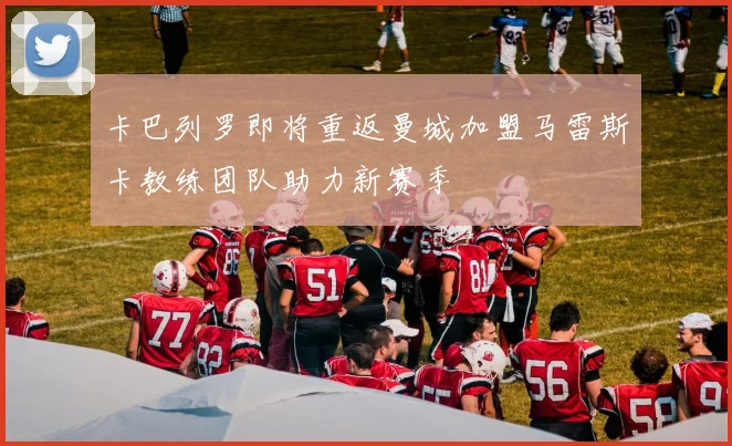 卡巴列罗即将重返曼城加盟马雷斯卡教练团队助力新赛季