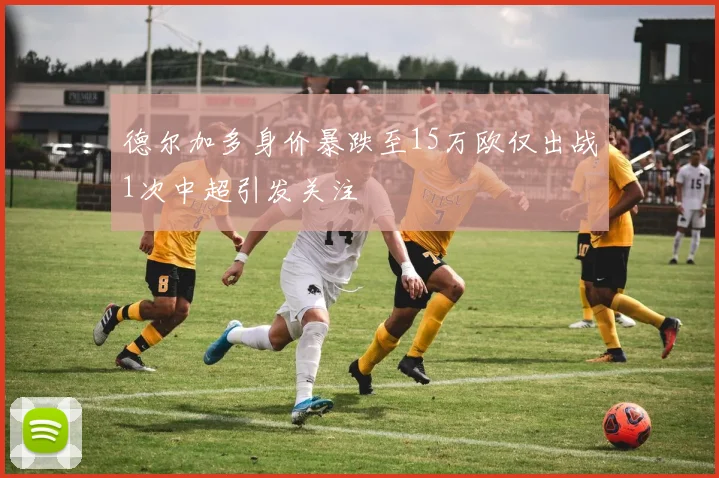 德尔加多身价暴跌至15万欧仅出战1次中超引发关注