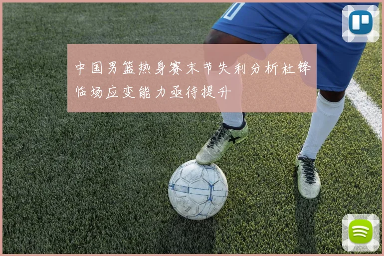中国男篮热身赛末节失利分析杜锋临场应变能力亟待提升