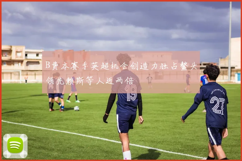 B费本赛季英超机会创造力独占鳌头领先赖斯等人近两倍