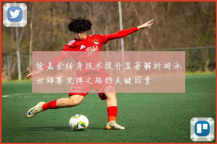 徐嘉余转身技术提升显著解析游泳世锦赛奖牌之路的关键因素