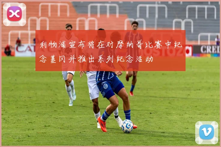 利物浦宣布将在对摩纳哥比赛中纪念基冈并推出系列纪念活动