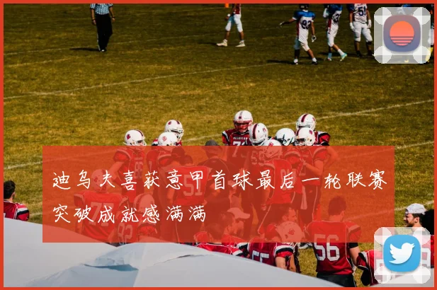 迪乌夫喜获意甲首球最后一轮联赛突破成就感满满