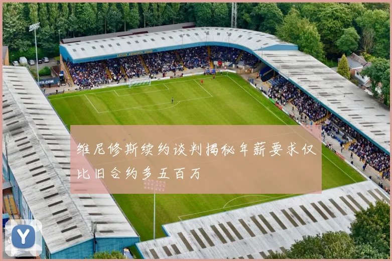 维尼修斯续约谈判揭秘年薪要求仅比旧合约多五百万