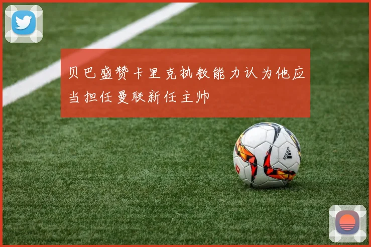 贝巴盛赞卡里克执教能力认为他应当担任曼联新任主帅