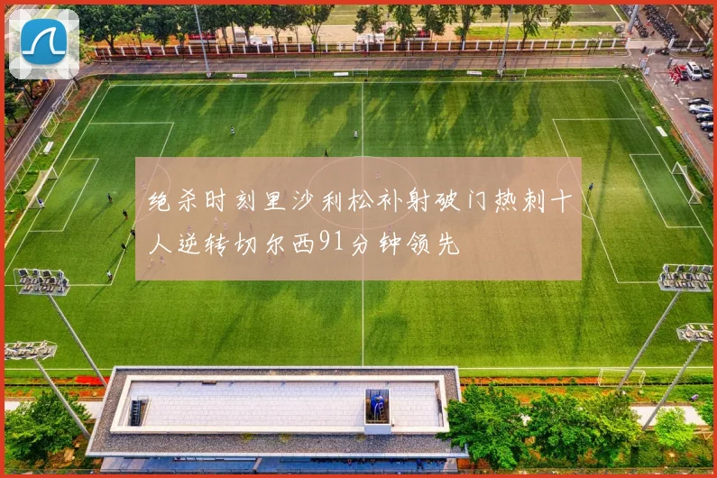 绝杀时刻里沙利松补射破门热刺十人逆转切尔西91分钟领先