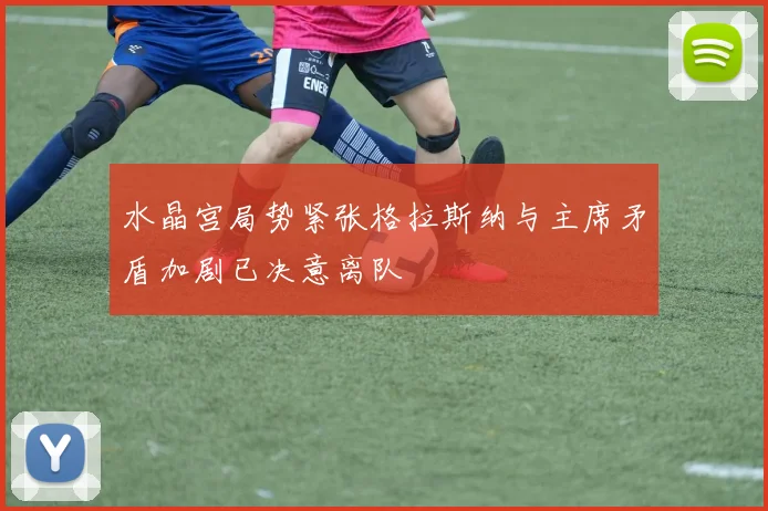 水晶宫局势紧张格拉斯纳与主席矛盾加剧已决意离队
