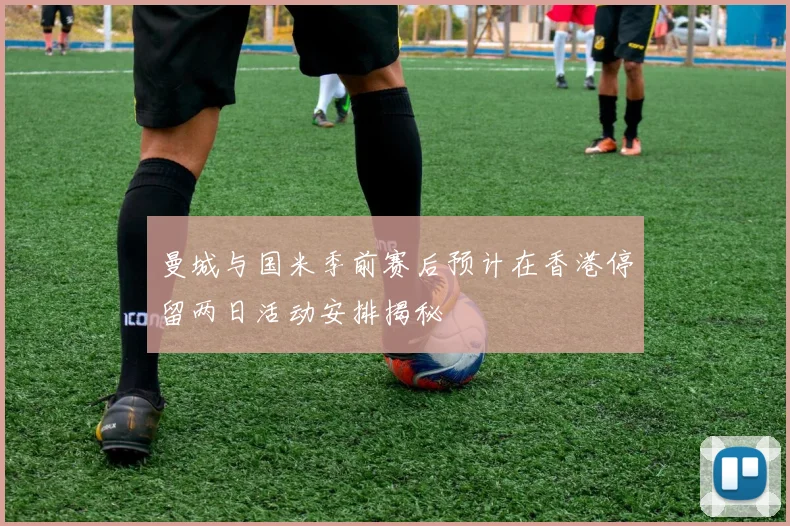 曼城与国米季前赛后预计在香港停留两日活动安排揭秘