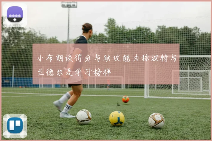 小布朗谈得分与助攻能力称波特与兰德尔是学习榜样