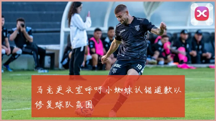 马竞更衣室呼吁小蜘蛛认错道歉以修复球队氛围