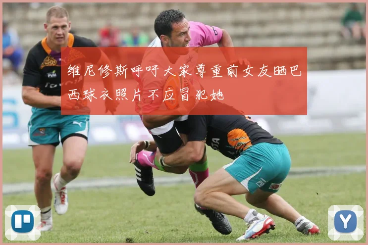 维尼修斯呼吁大家尊重前女友晒巴西球衣照片不应冒犯她