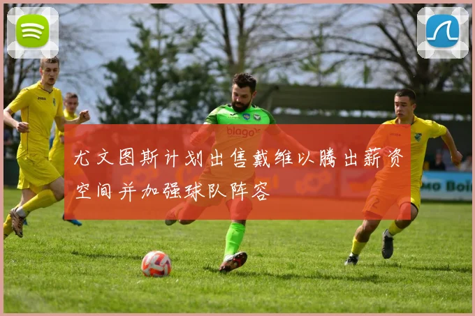 尤文图斯计划出售戴维以腾出薪资空间并加强球队阵容