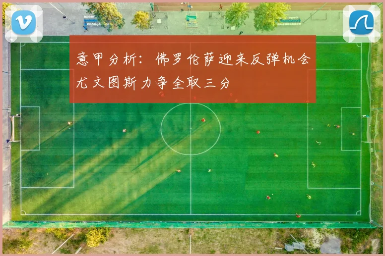 意甲分析：佛罗伦萨迎来反弹机会尤文图斯力争全取三分