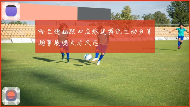 哈兰德幽默回应球迷调侃主动分享趣事展现大方风范