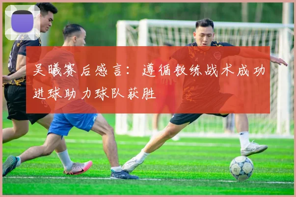 吴曦赛后感言：遵循教练战术成功进球助力球队获胜
