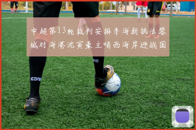 中超第13轮裁判安排李海新执法蓉城对海港沈寅豪主哨西海岸迎战国安