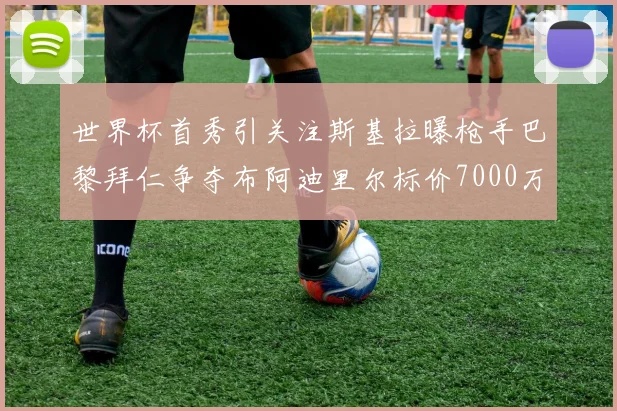 世界杯首秀引关注斯基拉曝枪手巴黎拜仁争夺布阿迪里尔标价7000万欧元