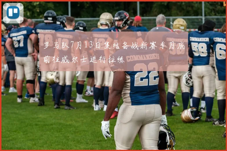 罗马队7月13日集结备战新赛季月底前往威尔士进行拉练