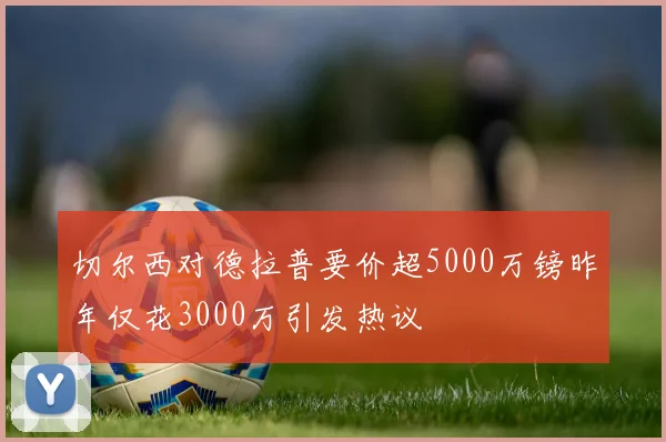 切尔西对德拉普要价超5000万镑昨年仅花3000万引发热议