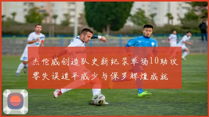 杰伦威创造队史新纪录单场10助攻零失误追平威少与保罗辉煌成就