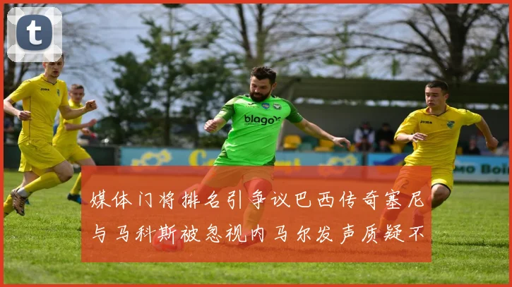 媒体门将排名引争议巴西传奇塞尼与马科斯被忽视内马尔发声质疑不公