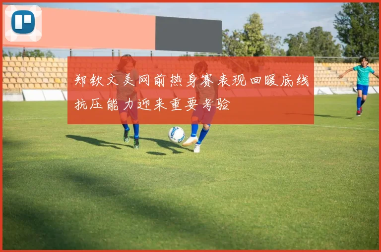 郑钦文美网前热身赛表现回暖底线抗压能力迎来重要考验